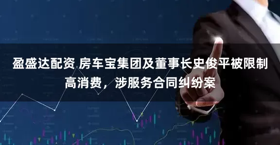 盈盛达配资 房车宝集团及董事长史俊平被限制高消费，涉服务合同纠纷案