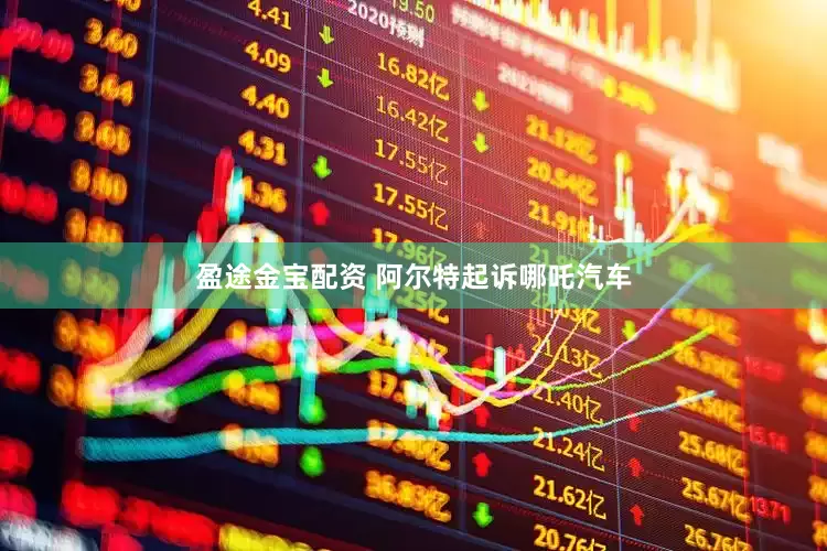 盈途金宝配资 阿尔特起诉哪吒汽车