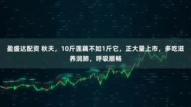 盈盛达配资 秋天，10斤莲藕不如1斤它，正大量上市，多吃滋养润肺，呼吸顺畅