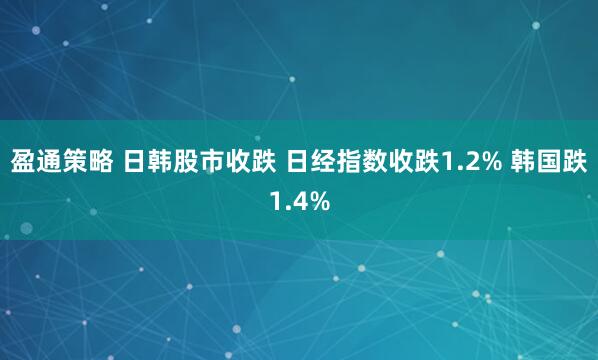 盈通策略 日韩股市收跌 日经指数收跌1.2% 韩国跌1.4%