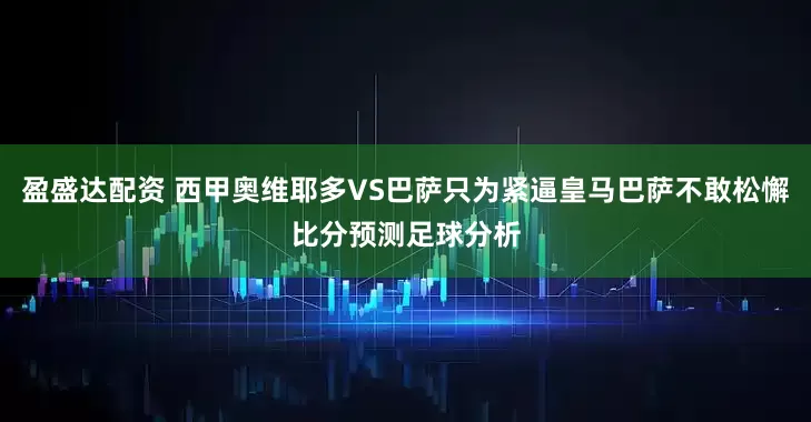 盈盛达配资 西甲奥维耶多VS巴萨只为紧逼皇马巴萨不敢松懈比分预测足球分析