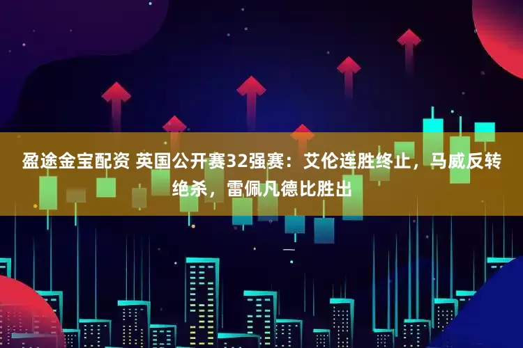 盈途金宝配资 英国公开赛32强赛：艾伦连胜终止，马威反转绝杀，雷佩凡德比胜出