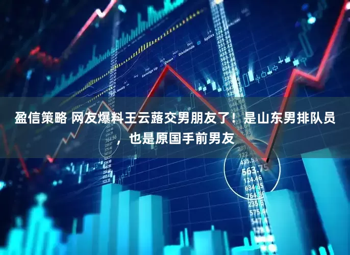 盈信策略 网友爆料王云蕗交男朋友了！是山东男排队员，也是原国手前男友