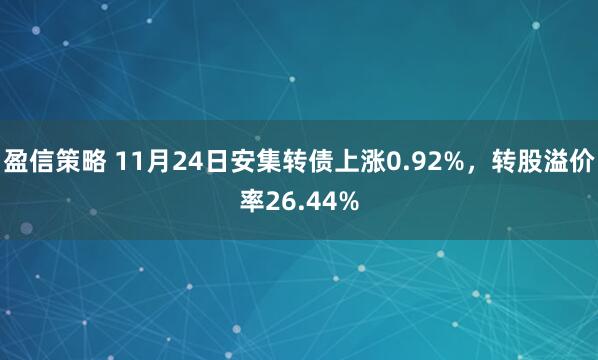 盈信策略 11月24日安集转债上涨0.92%，转股溢价率26.44%