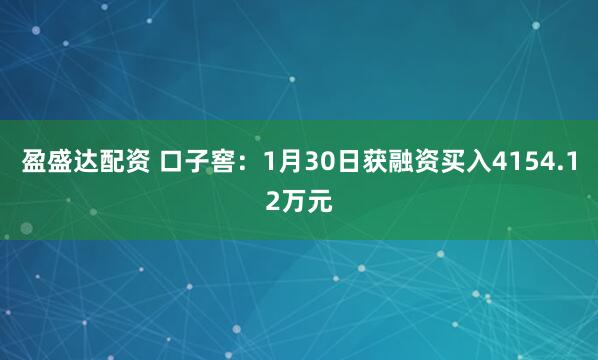 盈盛达配资 口子窖：1月30日获融资买入4154.12万元